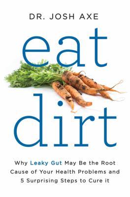 Eat Dirt: Why Leaky Gut May Be the Root Cause of your Health Problems and 5 Surprising Steps to Cure It