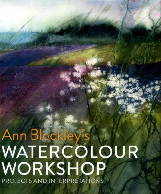 Ann Blockley's Watercolour Workshop : Projects and Interpretations.