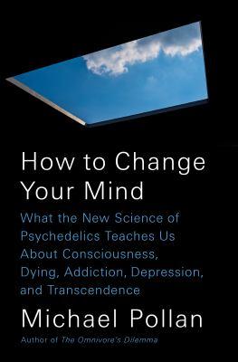 How to Change Your Mind: What the New Science of Psychedelics Teaches Us About  Consciousness, Dying, Addiction, Depression, and Transcendence