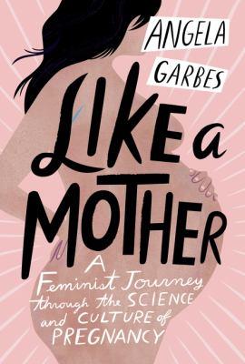 Like A Mother: A Feminist Journey Through the Science and Culture of Pregnancy